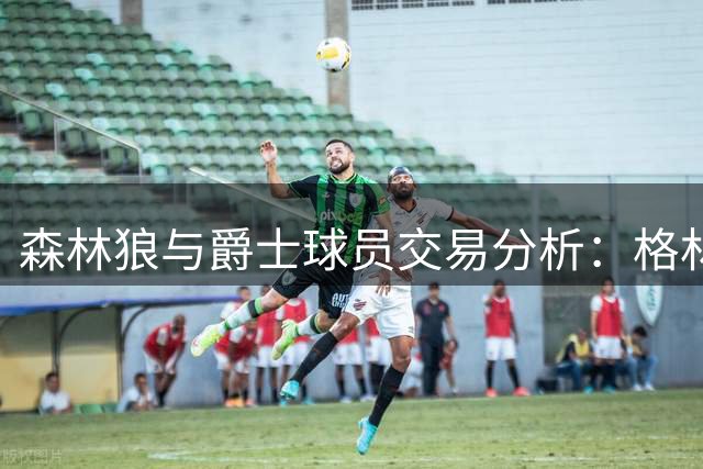 森林狼与爵士球员交易分析：格林交换威廉姆斯
