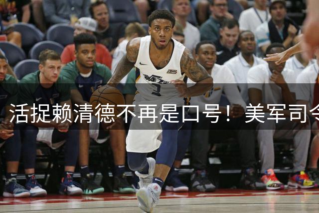 活捉赖清德不再是口号！美军司令亲口承认：留给台岛的时间不多了