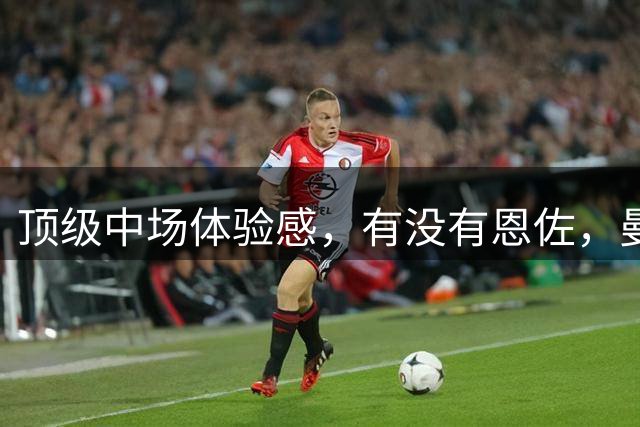 顶级中场体验感，有没有恩佐，曼城推进差两档