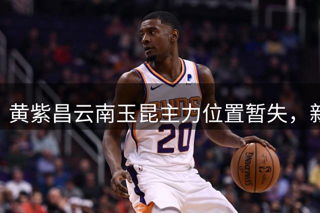 黄紫昌云南玉昆主力位置暂失，新星布尼亚明异军突起